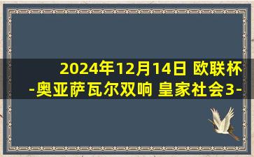 2024年12月14日 欧联杯-奥亚萨瓦尔双响 皇家社会3-0基辅迪纳摩